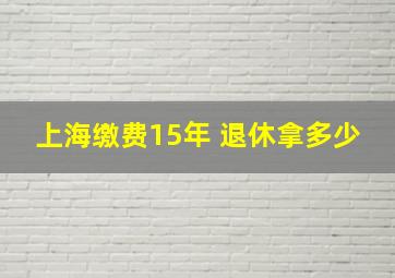 上海缴费15年 退休拿多少